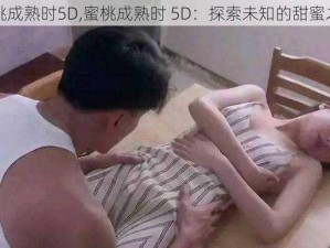 蜜桃成熟时5D,蜜桃成熟时 5D：探索未知的甜蜜之旅