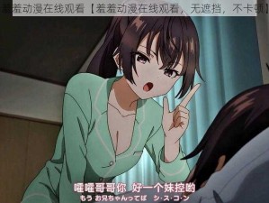 羞羞动漫在线观看【羞羞动漫在线观看，无遮挡，不卡顿】