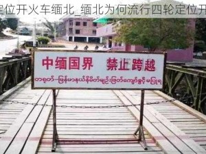 四轮定位开火车缅北_缅北为何流行四轮定位开火车？