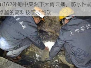 ju162外勤中突然下大雨云播，防水性能卓越的高科技手持终端