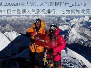 atlanticocean巨大登顶人气影视排行_atlanticocean 巨大登顶人气影视排行，它为何如此受欢迎？