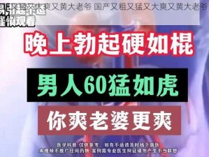 国产又粗又猛又大爽又黄大老爷 国产又粗又猛又大爽又黄大老爷的电影你看过吗？