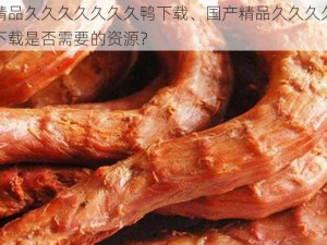 国产精品久久久久久久久鸭下载、国产精品久久久久久久久鸭下载是否需要的资源？