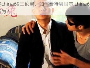 男同志china69王伦宝、如何看待男同志 china69 王伦宝的行为？