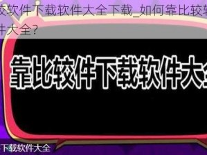 靠比较软件下载软件大全下载_如何靠比较软件下载软件大全？