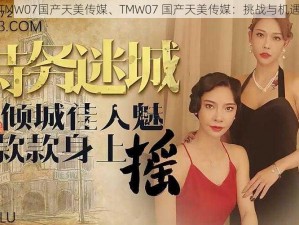 TMW07国产天美传媒、TMW07 国产天美传媒：挑战与机遇