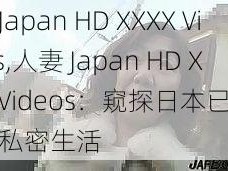 人妻Japan HD XXXX Videos,人妻 Japan HD XXXX Videos：窥探日本已婚女性的私密生活