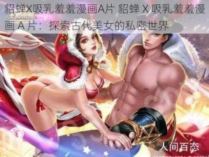 貂蝉X吸乳羞羞漫画A片 貂蝉 X 吸乳羞羞漫画 A 片：探索古代美女的私密世界