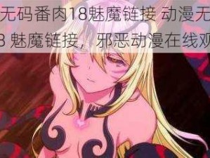 动漫无码番肉18魅魔链接 动漫无码番肉 18 魅魔链接，邪恶动漫在线观看