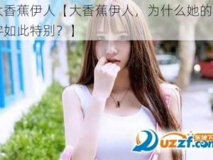 大香蕉伊人【大香蕉伊人，为什么她的名字如此特别？】