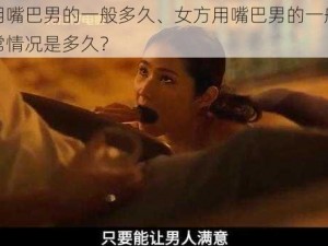 女方用嘴巴男的一般多久、女方用嘴巴男的一般多久？正常情况是多久？