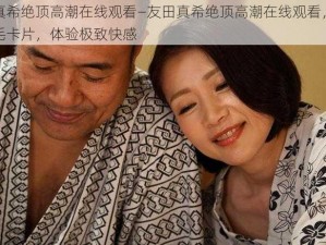 友田真希绝顶高潮在线观看—友田真希绝顶高潮在线观看，国产一级毛卡片，体验极致快感