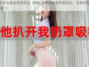 爆乳女学生被老师吸奶头【爆乳女学生被老师吸奶头，这样的视频你看过吗？】