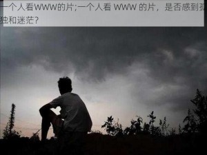 一个人看WWW的片;一个人看 WWW 的片，是否感到孤独和迷茫？