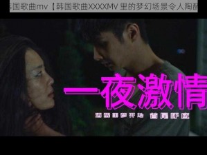 韩国歌曲mv【韩国歌曲XXXXMV 里的梦幻场景令人陶醉】