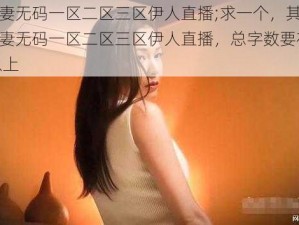 精品人妻无码一区二区三区伊人直播;求一个，其中包含精品人妻无码一区二区三区伊人直播，总字数要在 22 个字以上