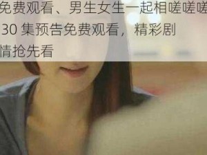 男生女生一起相嗟嗟嗟30集预告免费观看、男生女生一起相嗟嗟嗟 30 集预告免费观看，精彩剧情抢先看