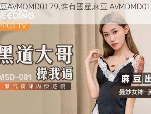 國産麻豆AVMDMD0179,谁有國産麻豆 AVMDMD0179资源？