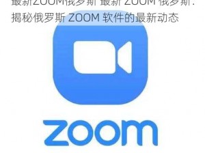 最新ZOOM俄罗斯 最新 ZOOM 俄罗斯：揭秘俄罗斯 ZOOM 软件的最新动态