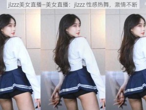 jlzzz美女直播—美女直播：jlzzz 性感热舞，激情不断