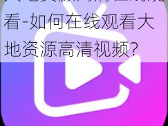 大地资源高清在线观看-如何在线观看大地资源高清视频？