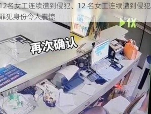 12名女工连续遭到侵犯、12 名女工连续遭到侵犯，罪犯身份令人震惊