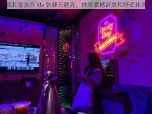 我和室友在 ktv 张健石鹏亮，体验震撼音效和舒适环境