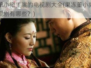 果冻董小宛主演的电视剧大全(果冻董小宛主演的电视剧有哪些？)