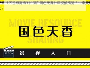 国色天香社区视频高清3 如何在国色天香社区视频高清 3 中享受最佳观影体验？