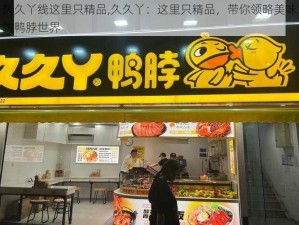 久久丫线这里只精品,久久丫：这里只精品，带你领略美味的鸭脖世界