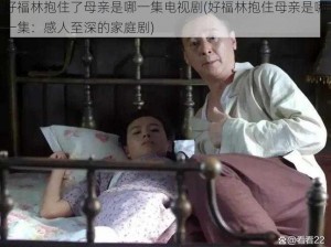 好福林抱住了母亲是哪一集电视剧(好福林抱住母亲是哪一集：感人至深的家庭剧)