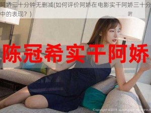 实干阿娇三十分钟无删减(如何评价阿娇在电影实干阿娇三十分钟无删减中的表现？)