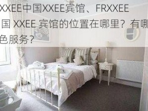 FRXXEE中国XXEE宾馆、FRXXEE 中国 XXEE 宾馆的位置在哪里？有哪些特色服务？