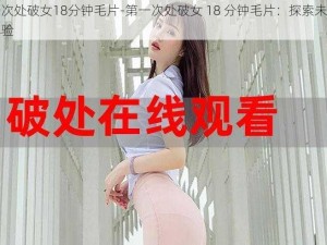 第一次处破女18分钟毛片-第一次处破女 18 分钟毛片：探索未知的性体验