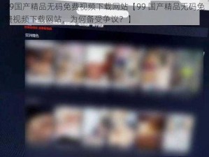 99国产精品无码免费视频下载网站【99 国产精品无码免费视频下载网站，为何备受争议？】