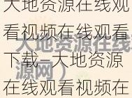 大地资源在线观看视频在线观看下载—大地资源在线观看视频在线观看下载，无广告弹窗，免费观看