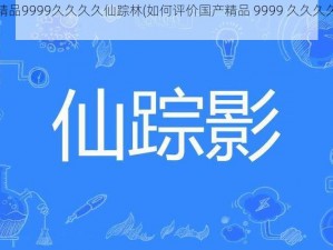 国产精品9999久久久久仙踪林(如何评价国产精品 9999 久久久久仙踪林？)