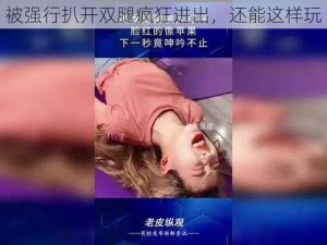 被强行扒开双腿疯狂进出，还能这样玩