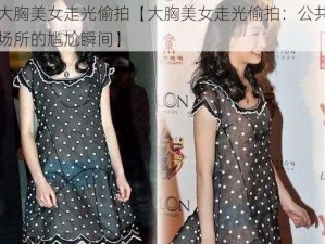 大胸美女走光偷拍【大胸美女走光偷拍：公共场所的尴尬瞬间】