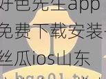 好色先生app免费下载安装-丝瓜ios山东座(如何下载安装好色先生 app 免费版-丝瓜 ios 山东座)