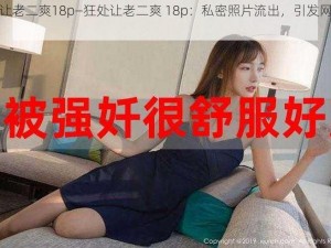 狂处让老二爽18p—狂处让老二爽 18p：私密照片流出，引发网络热议