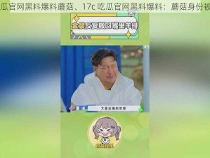 17c吃瓜官网黑料爆料蘑菇、17c 吃瓜官网黑料爆料：蘑菇身份被起底？