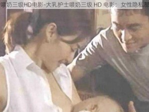 大乳护士喂奶三级HD电影-大乳护士喂奶三级 HD 电影：女性隐私部位被打码