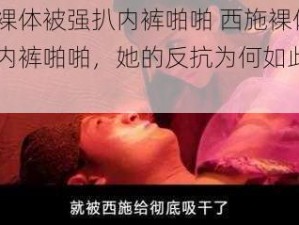 西施裸体被强扒内裤啪啪 西施裸体被强扒内裤啪啪，她的反抗为何如此无力？