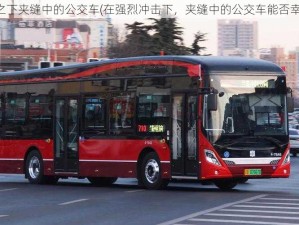 冲击之下夹缝中的公交车(在强烈冲击下，夹缝中的公交车能否幸存？)