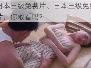 日本三级免费片、日本三级免费片，你敢看吗？