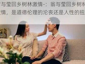 翁与莹回乡树林激情-：翁与莹回乡树林激情，是道德伦理的沦丧还是人性的扭曲？