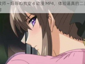 女教师～婬辱の教室 4 动漫 MP4，体验逼真的二次元世界