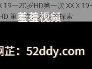 XXⅩ19一20岁HD第一次 XXⅩ19一20 岁 HD 第一次：羞涩的探索