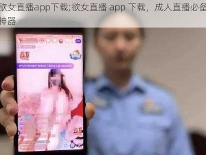 欲女直播app下载;欲女直播 app 下载，成人直播必备神器